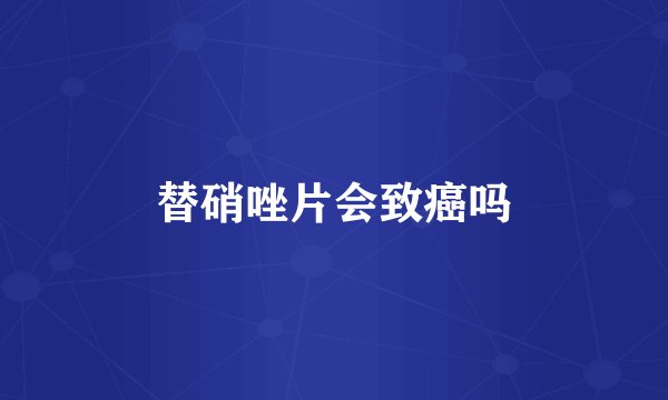 替硝唑片会致癌吗
