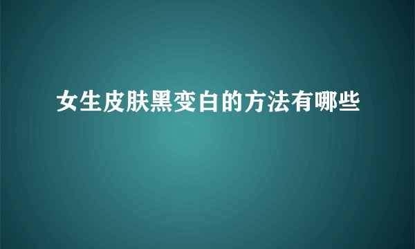 女生皮肤黑变白的方法有哪些