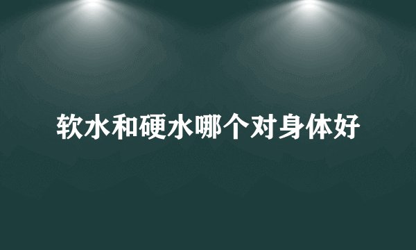 软水和硬水哪个对身体好