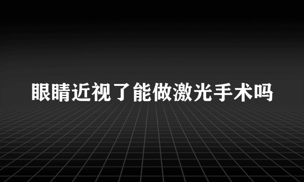 眼睛近视了能做激光手术吗