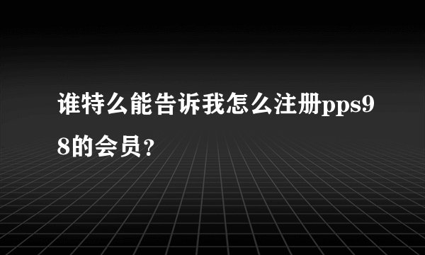 谁特么能告诉我怎么注册pps98的会员？