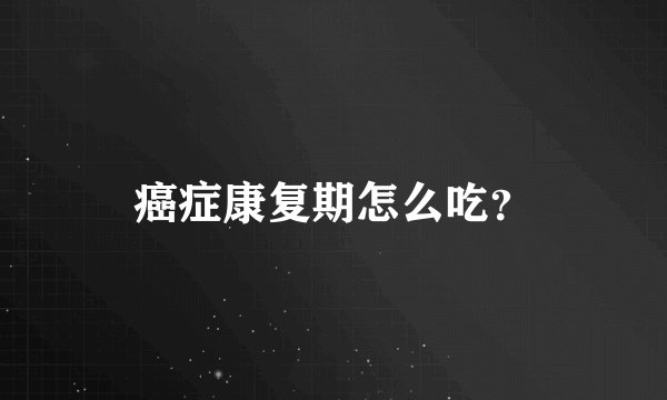 癌症康复期怎么吃？