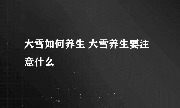 大雪如何养生 大雪养生要注意什么