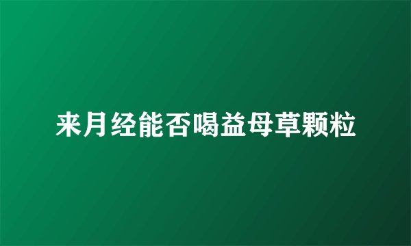 来月经能否喝益母草颗粒