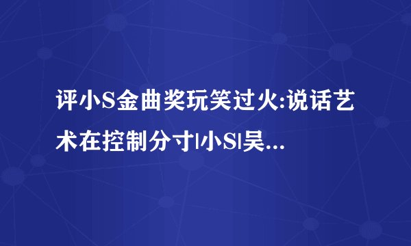 评小S金曲奖玩笑过火:说话艺术在控制分寸|小S|吴青峰|苏打绿