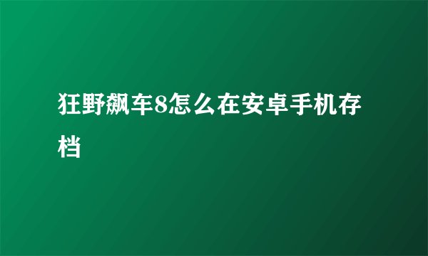 狂野飙车8怎么在安卓手机存档