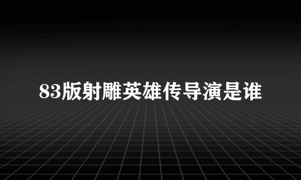 83版射雕英雄传导演是谁