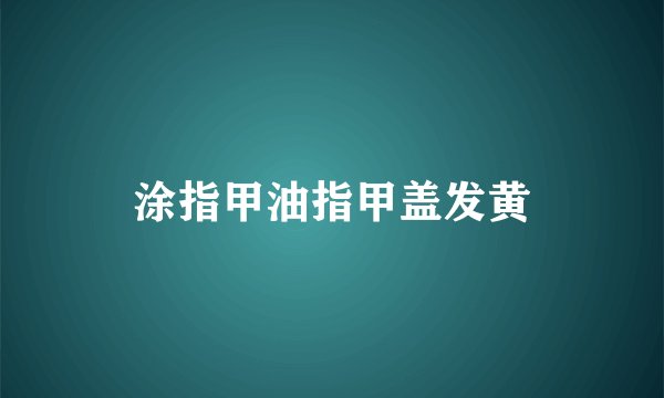 涂指甲油指甲盖发黄
