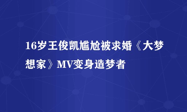 16岁王俊凯尴尬被求婚《大梦想家》MV变身造梦者