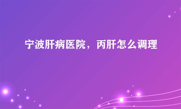 宁波肝病医院，丙肝怎么调理