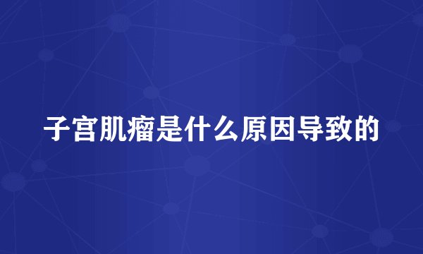 子宫肌瘤是什么原因导致的