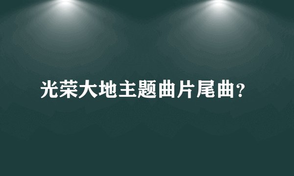光荣大地主题曲片尾曲?
