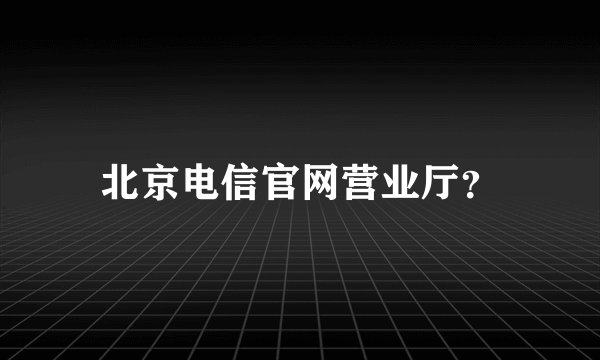 北京电信官网营业厅?