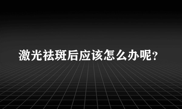 激光祛斑后应该怎么办呢？