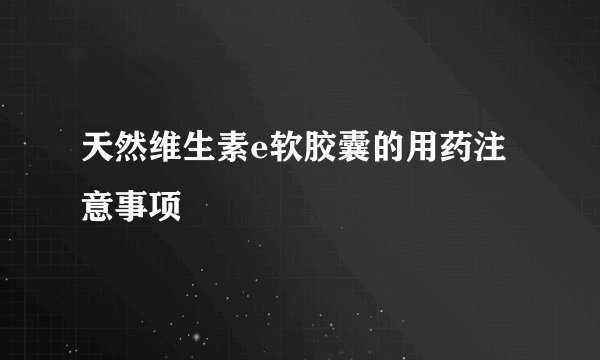天然维生素e软胶囊的用药注意事项