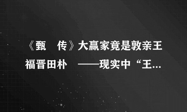 《甄嬛传》大赢家竟是敦亲王福晋田朴珺——现实中“王的女人”