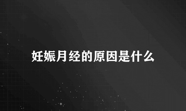 妊娠月经的原因是什么
