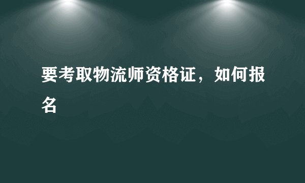 要考取物流师资格证，如何报名