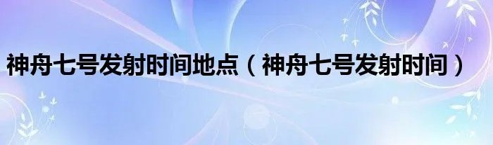 神舟七号发射时间地点（神舟七号发射时间）