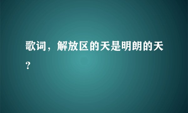 歌词，解放区的天是明朗的天？