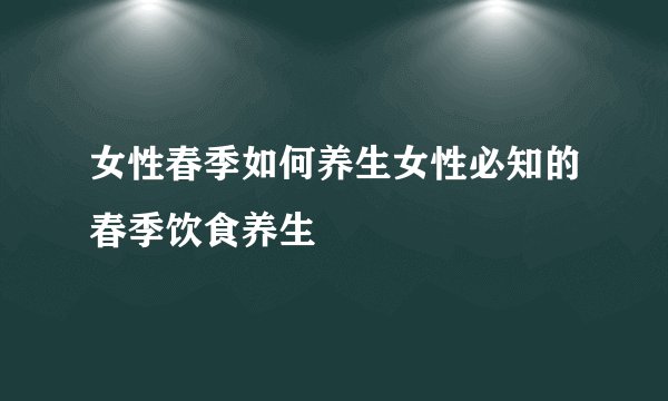 女性春季如何养生女性必知的春季饮食养生