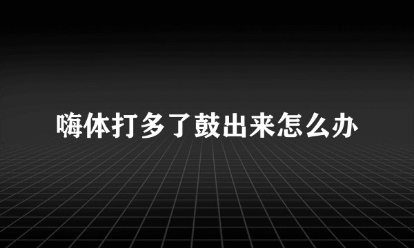 嗨体打多了鼓出来怎么办