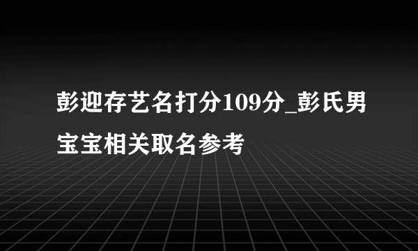 彭迎存艺名打分109分_彭氏男宝宝相关取名参考