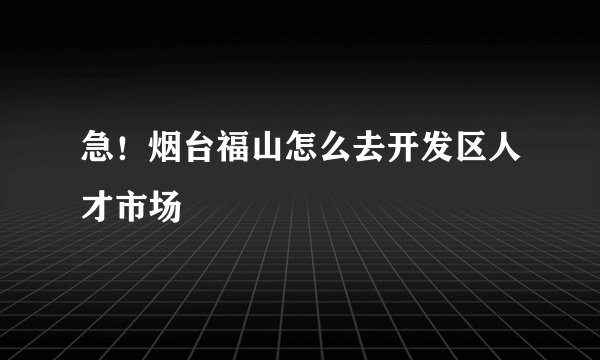 急！烟台福山怎么去开发区人才市场