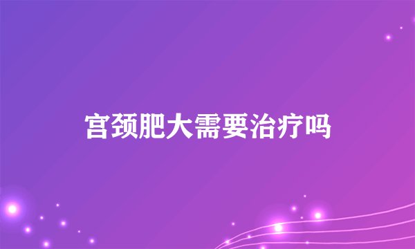 宫颈肥大需要治疗吗