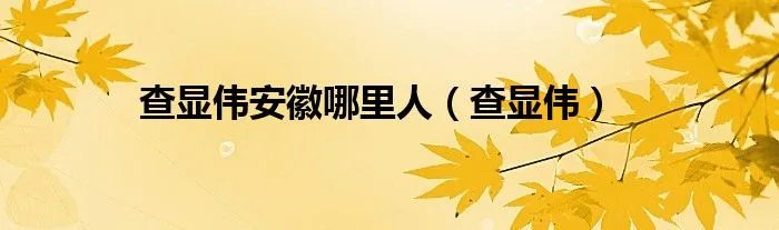 查显伟安徽哪里人（查显伟）