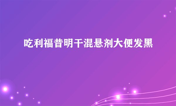 吃利福昔明干混悬剂大便发黑
