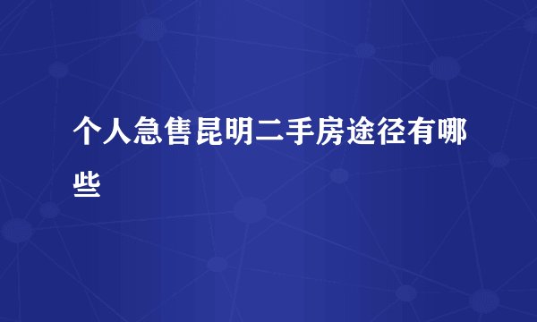 个人急售昆明二手房途径有哪些