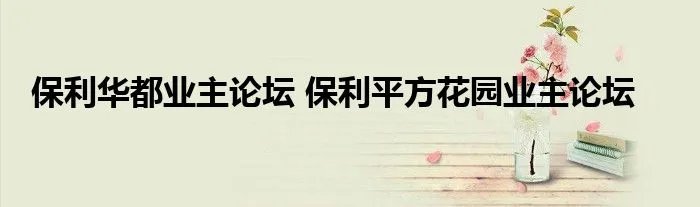 保利华都业主论坛 保利平方花园业主论坛