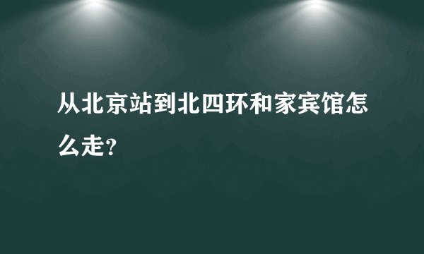 从北京站到北四环和家宾馆怎么走？