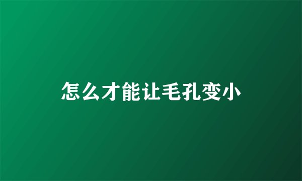 怎么才能让毛孔变小