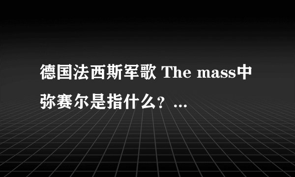 德国法西斯军歌 The mass中弥赛尔是指什么？？？？？？希特勒，还是像耶稣一般的存在