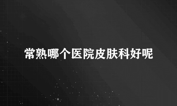 常熟哪个医院皮肤科好呢