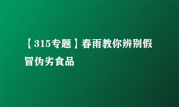 【315专题】春雨教你辨别假冒伪劣食品