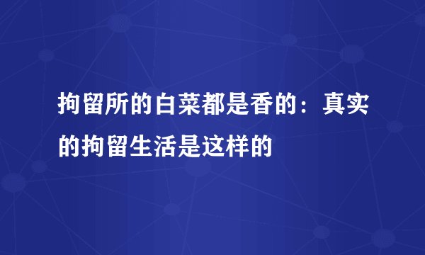 拘留所的白菜都是香的：真实的拘留生活是这样的