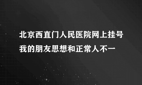 北京西直门人民医院网上挂号我的朋友思想和正常人不一