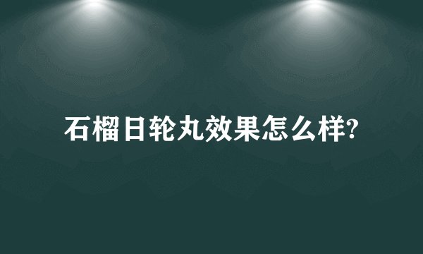 石榴日轮丸效果怎么样?