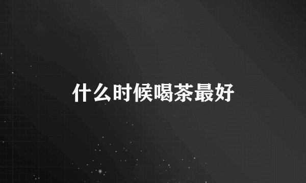 什么时候喝茶最好