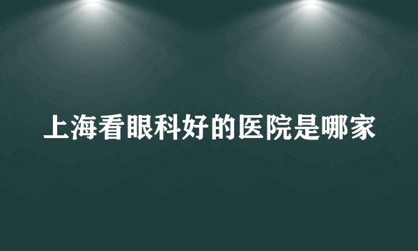 上海看眼科好的医院是哪家