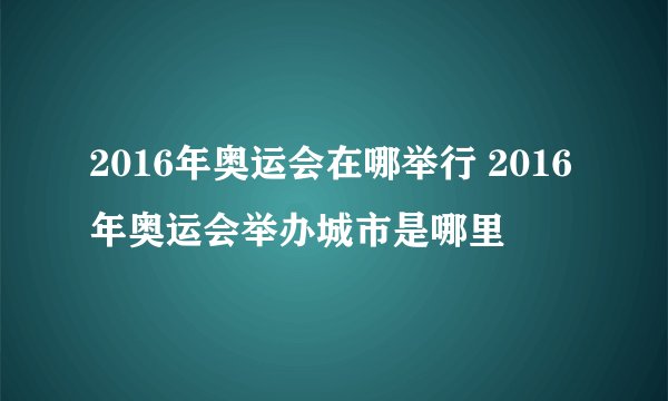 2016年奥运会在哪举行 2016年奥运会举办城市是哪里