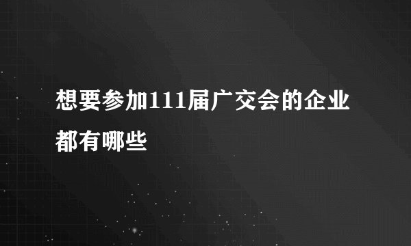 想要参加111届广交会的企业都有哪些