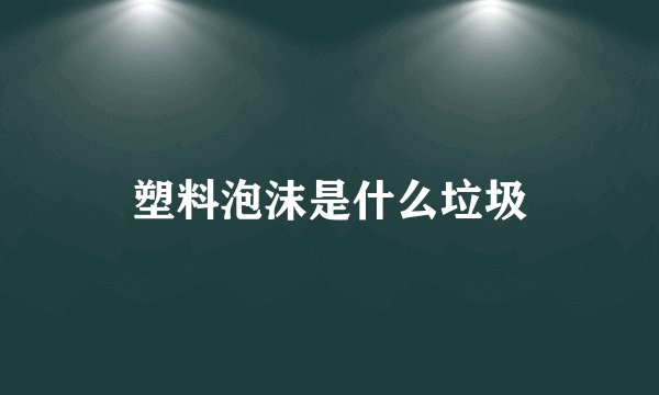 塑料泡沫是什么垃圾