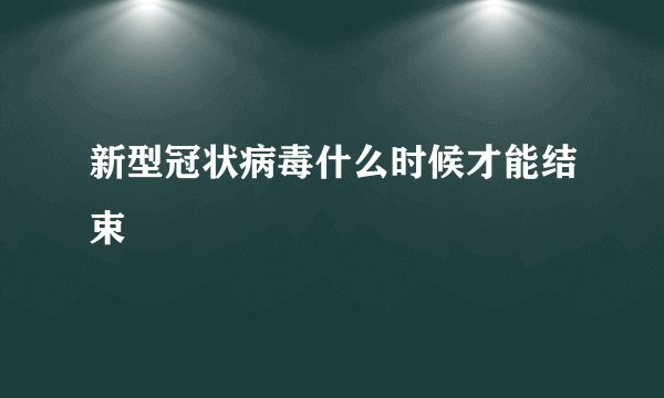 新型冠状病毒什么时候才能结束