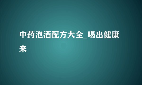 中药泡酒配方大全_喝出健康来