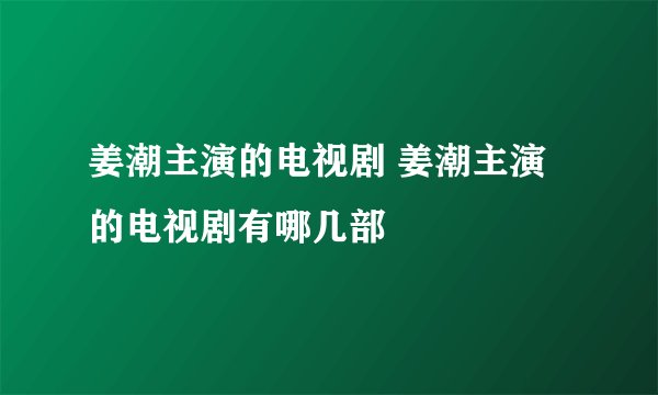 姜潮主演的电视剧 姜潮主演的电视剧有哪几部