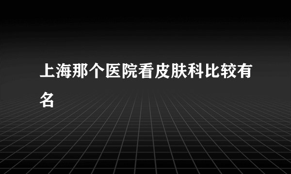上海那个医院看皮肤科比较有名